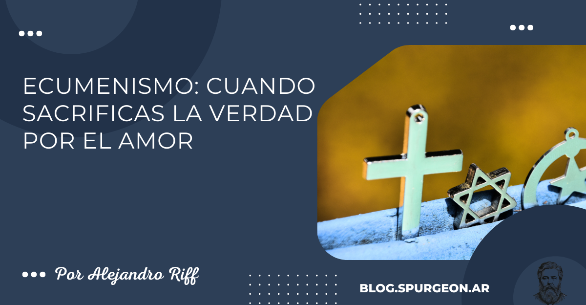 Ecumenismo: Cuando sacrificas la Verdad por el Amor